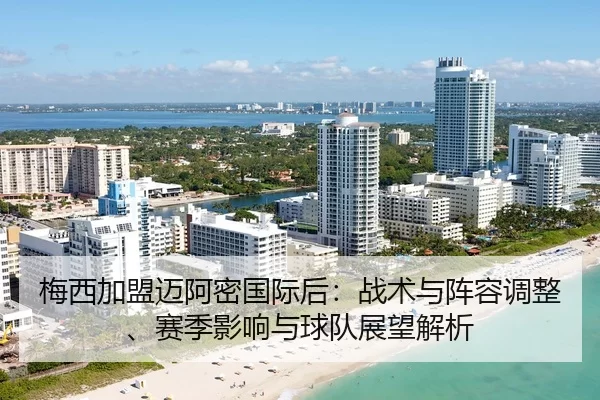 梅西加盟迈阿密国际后：战术与阵容调整、赛季影响与球队展望解析