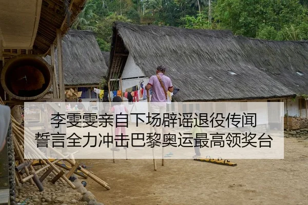 李雯雯亲自下场辟谣退役传闻 誓言全力冲击巴黎奥运最高领奖台