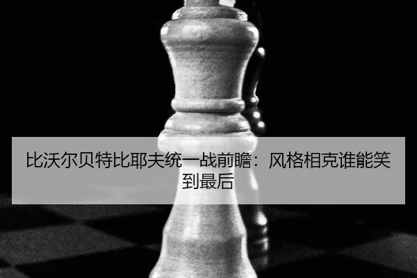比沃尔贝特比耶夫统一战前瞻：风格相克谁能笑到最后