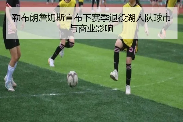 勒布朗詹姆斯宣布下赛季退役湖人队球市与商业影响